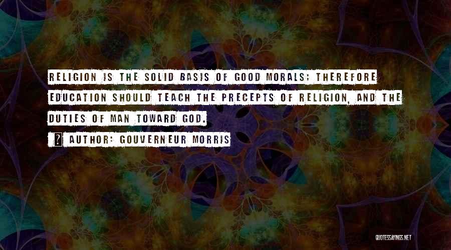 Gouverneur Morris Quotes: Religion Is The Solid Basis Of Good Morals; Therefore Education Should Teach The Precepts Of Religion, And The Duties Of