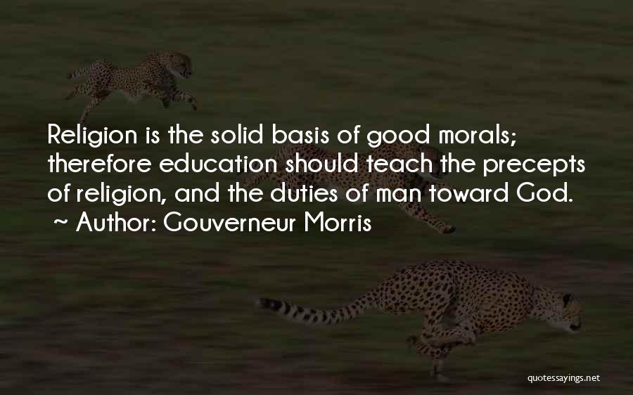 Gouverneur Morris Quotes: Religion Is The Solid Basis Of Good Morals; Therefore Education Should Teach The Precepts Of Religion, And The Duties Of