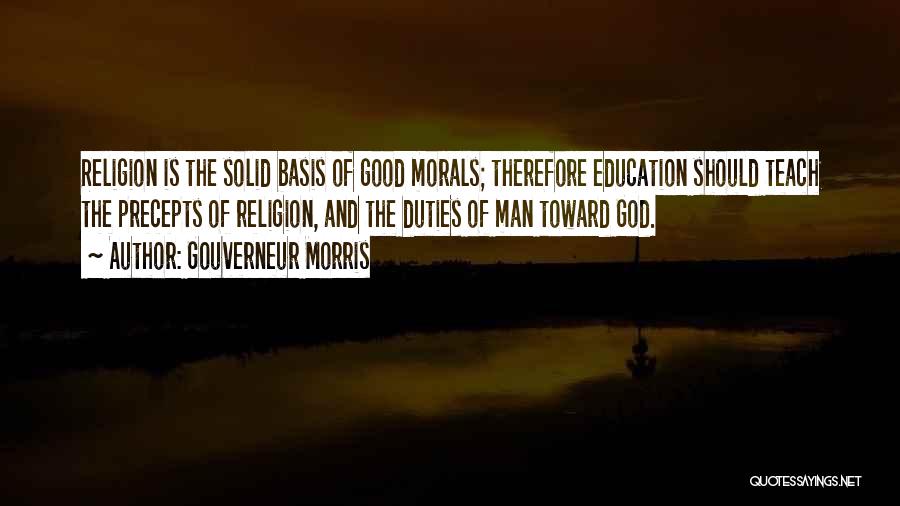 Gouverneur Morris Quotes: Religion Is The Solid Basis Of Good Morals; Therefore Education Should Teach The Precepts Of Religion, And The Duties Of