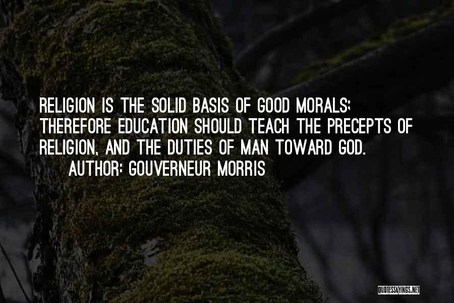Gouverneur Morris Quotes: Religion Is The Solid Basis Of Good Morals; Therefore Education Should Teach The Precepts Of Religion, And The Duties Of