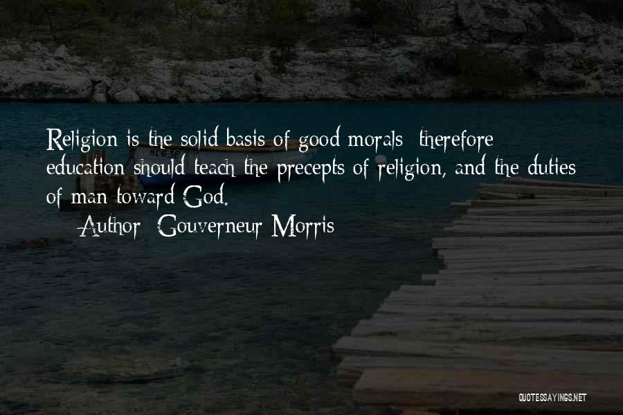 Gouverneur Morris Quotes: Religion Is The Solid Basis Of Good Morals; Therefore Education Should Teach The Precepts Of Religion, And The Duties Of
