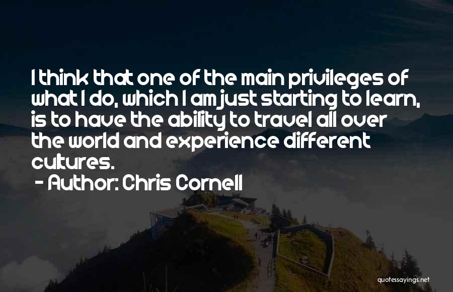 Chris Cornell Quotes: I Think That One Of The Main Privileges Of What I Do, Which I Am Just Starting To Learn, Is