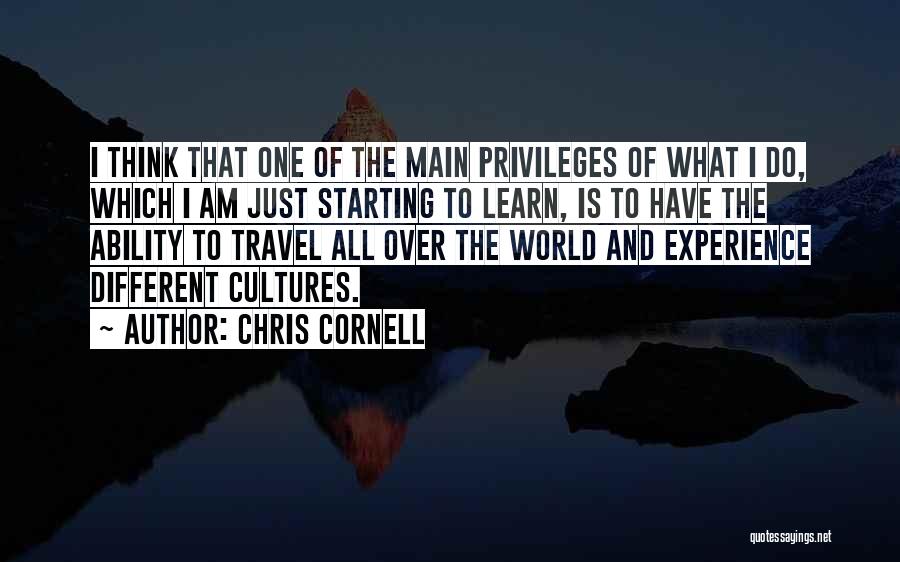 Chris Cornell Quotes: I Think That One Of The Main Privileges Of What I Do, Which I Am Just Starting To Learn, Is