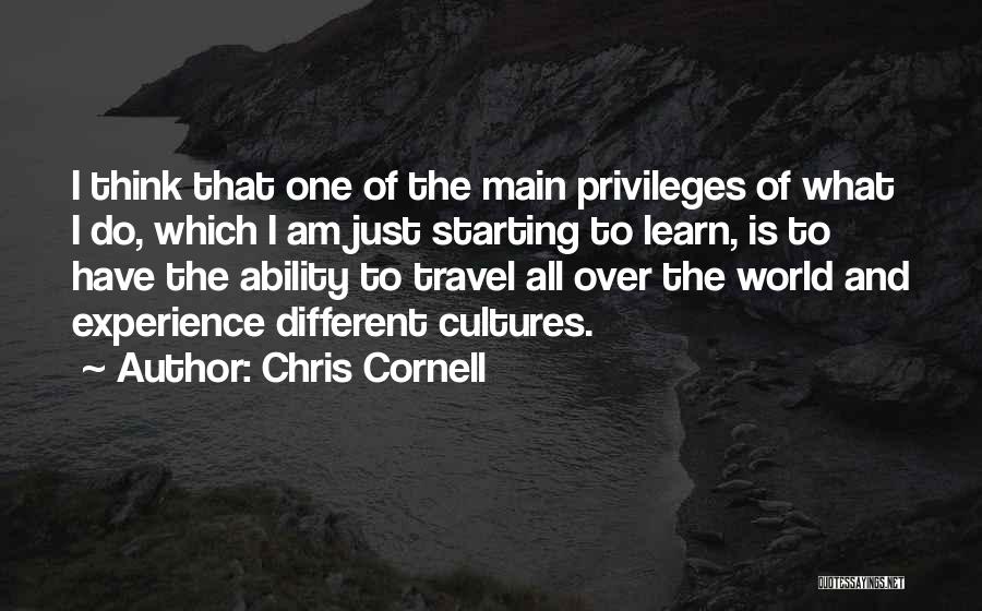 Chris Cornell Quotes: I Think That One Of The Main Privileges Of What I Do, Which I Am Just Starting To Learn, Is