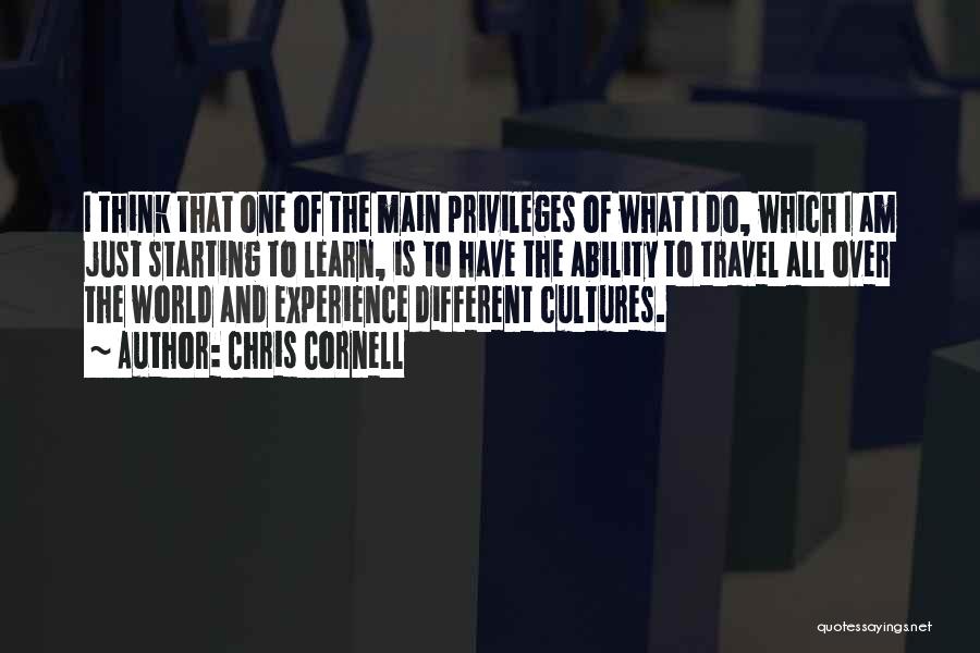 Chris Cornell Quotes: I Think That One Of The Main Privileges Of What I Do, Which I Am Just Starting To Learn, Is