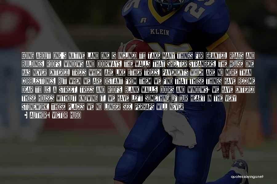 Victor Hugo Quotes: Going About One's Native Land One Is Inclined To Take Many Things For Granted, Roads And Buildings, Roofs, Windows And
