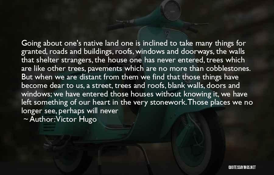 Victor Hugo Quotes: Going About One's Native Land One Is Inclined To Take Many Things For Granted, Roads And Buildings, Roofs, Windows And