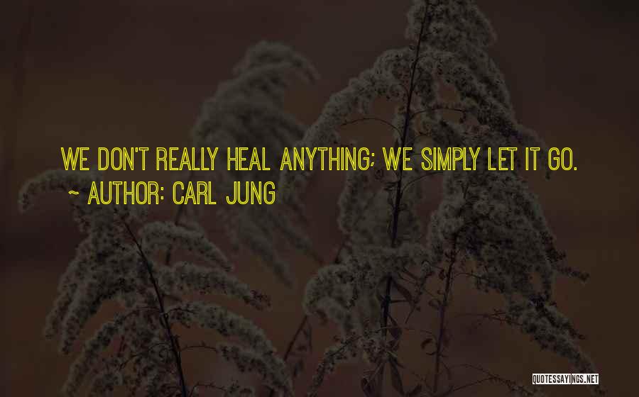 Carl Jung Quotes: We Don't Really Heal Anything; We Simply Let It Go.