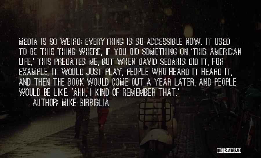 Mike Birbiglia Quotes: Media Is So Weird; Everything Is So Accessible Now. It Used To Be This Thing Where, If You Did Something