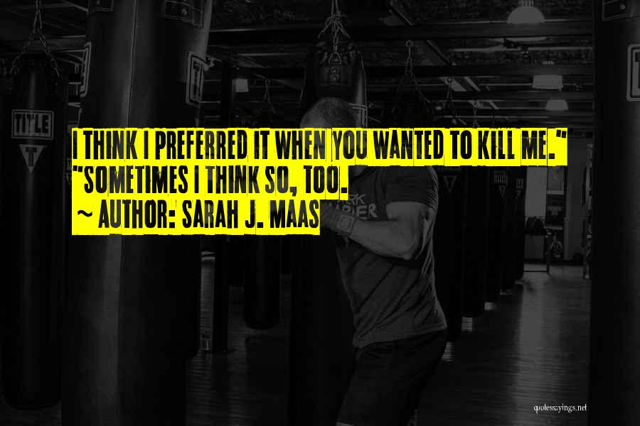 Sarah J. Maas Quotes: I Think I Preferred It When You Wanted To Kill Me. Sometimes I Think So, Too.
