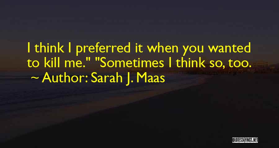 Sarah J. Maas Quotes: I Think I Preferred It When You Wanted To Kill Me. Sometimes I Think So, Too.