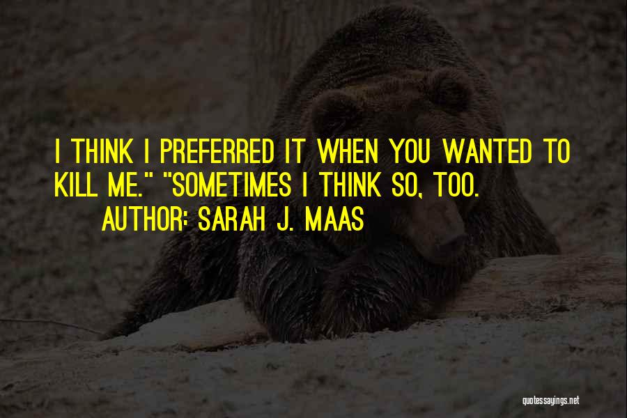 Sarah J. Maas Quotes: I Think I Preferred It When You Wanted To Kill Me. Sometimes I Think So, Too.