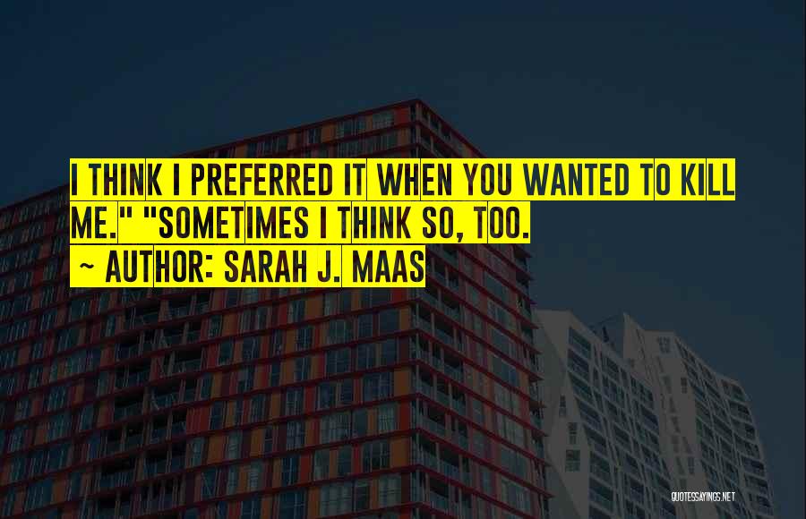 Sarah J. Maas Quotes: I Think I Preferred It When You Wanted To Kill Me. Sometimes I Think So, Too.