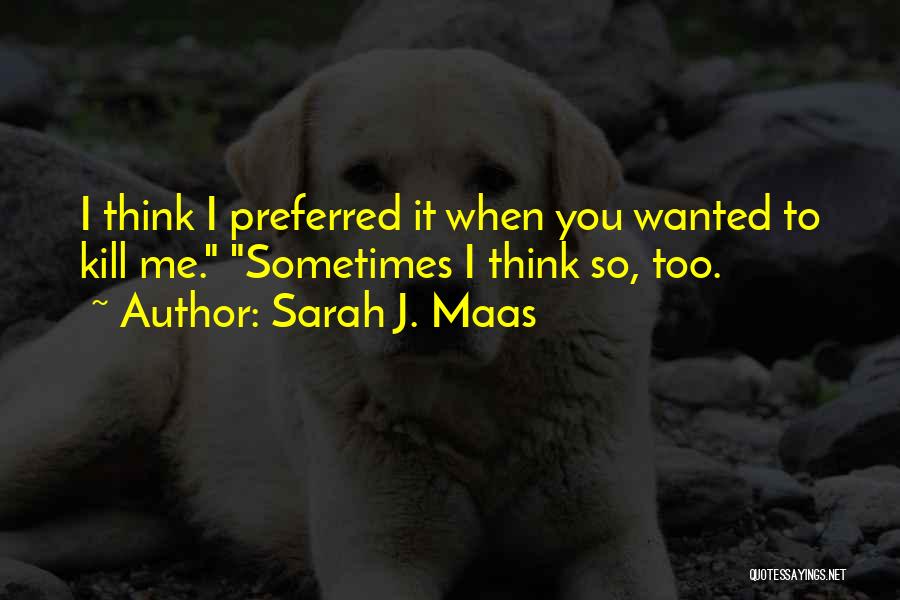 Sarah J. Maas Quotes: I Think I Preferred It When You Wanted To Kill Me. Sometimes I Think So, Too.