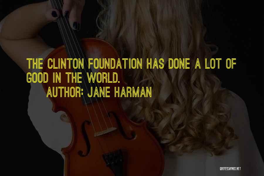 Jane Harman Quotes: The Clinton Foundation Has Done A Lot Of Good In The World.