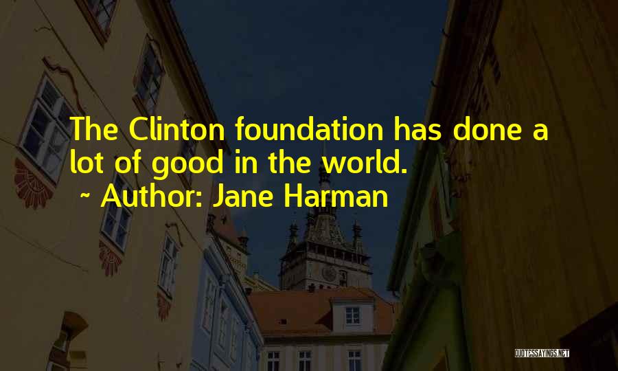 Jane Harman Quotes: The Clinton Foundation Has Done A Lot Of Good In The World.