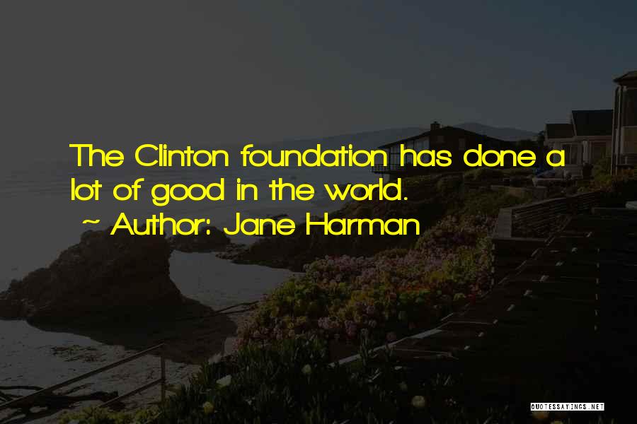Jane Harman Quotes: The Clinton Foundation Has Done A Lot Of Good In The World.