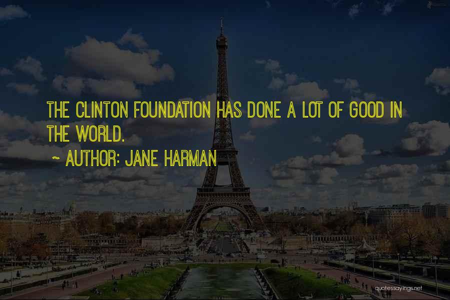 Jane Harman Quotes: The Clinton Foundation Has Done A Lot Of Good In The World.