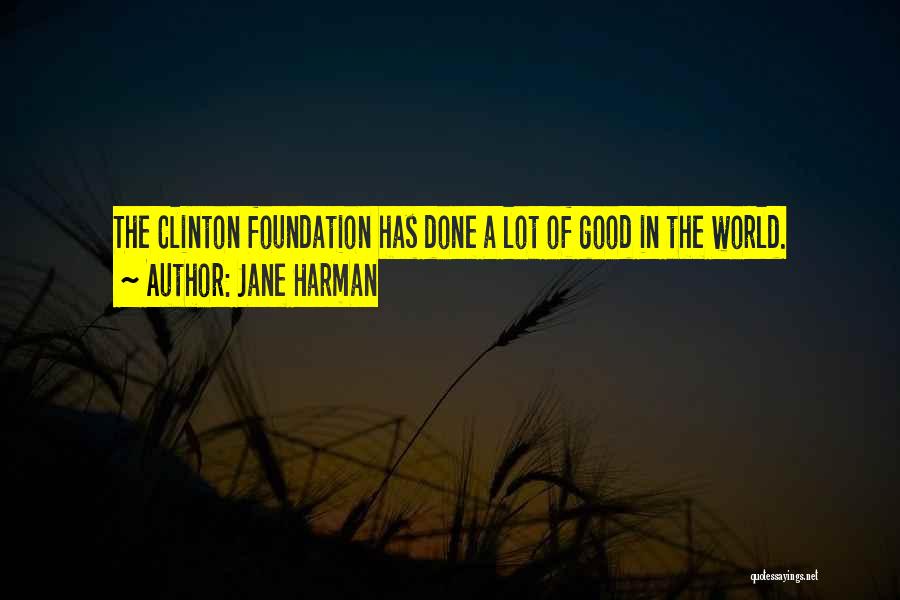 Jane Harman Quotes: The Clinton Foundation Has Done A Lot Of Good In The World.