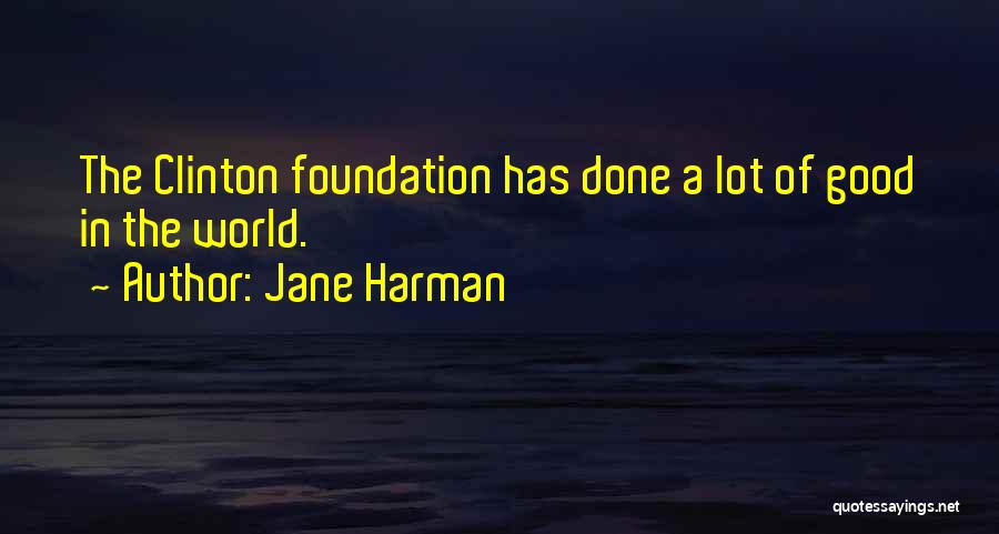 Jane Harman Quotes: The Clinton Foundation Has Done A Lot Of Good In The World.