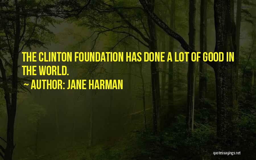 Jane Harman Quotes: The Clinton Foundation Has Done A Lot Of Good In The World.