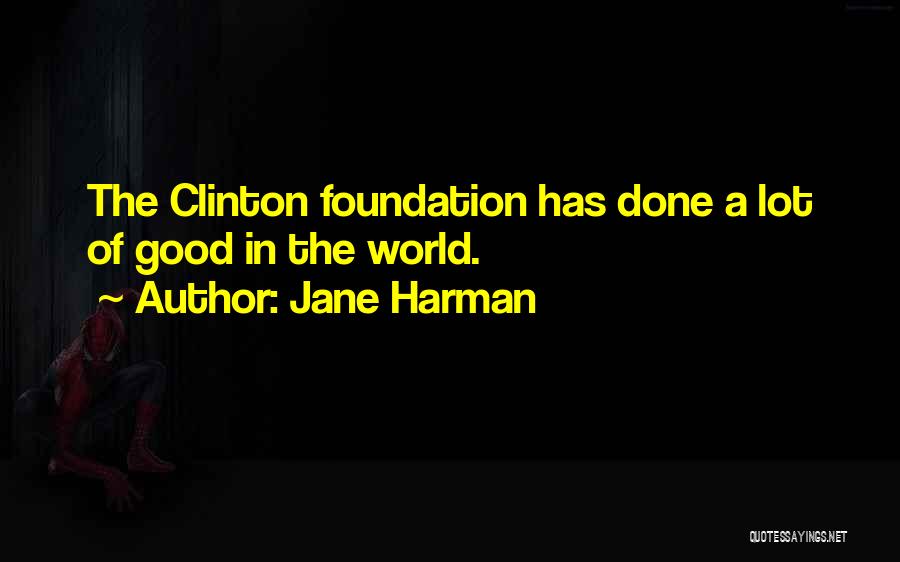 Jane Harman Quotes: The Clinton Foundation Has Done A Lot Of Good In The World.