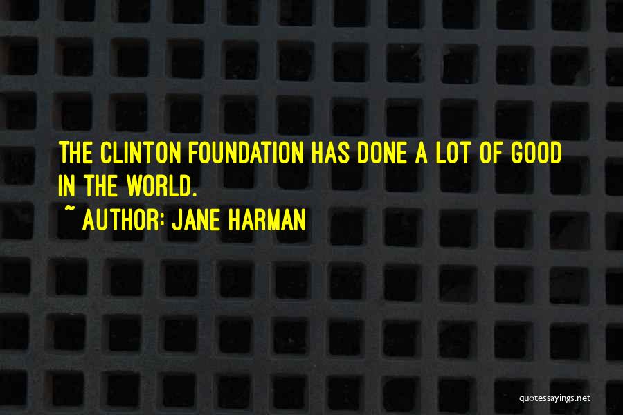 Jane Harman Quotes: The Clinton Foundation Has Done A Lot Of Good In The World.