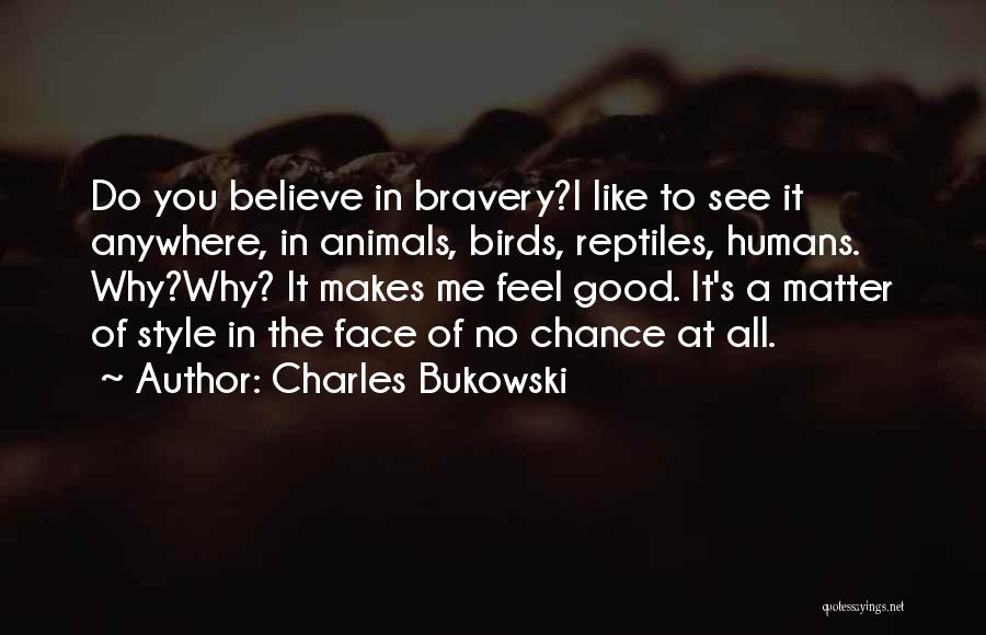 Charles Bukowski Quotes: Do You Believe In Bravery?i Like To See It Anywhere, In Animals, Birds, Reptiles, Humans. Why?why? It Makes Me Feel