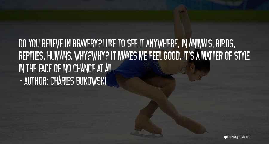 Charles Bukowski Quotes: Do You Believe In Bravery?i Like To See It Anywhere, In Animals, Birds, Reptiles, Humans. Why?why? It Makes Me Feel