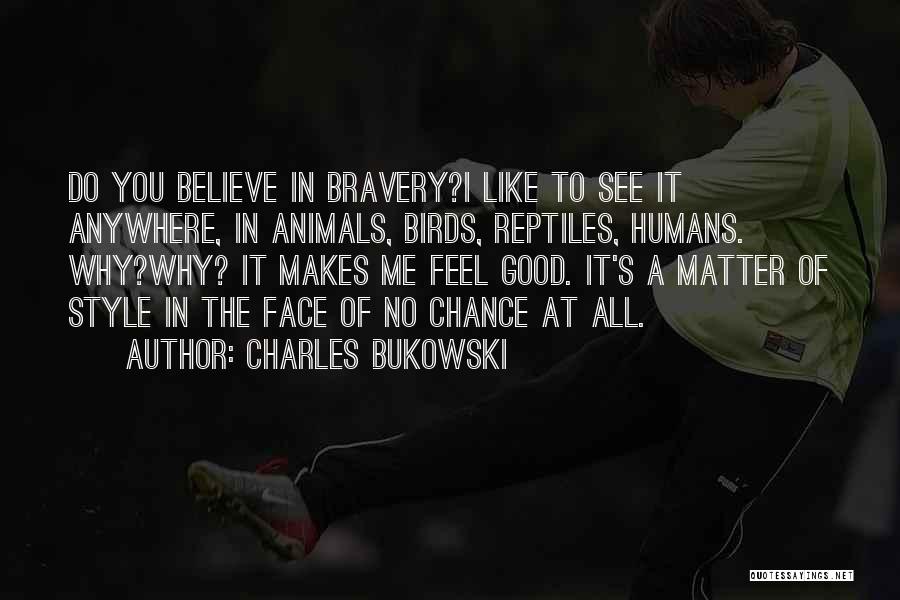 Charles Bukowski Quotes: Do You Believe In Bravery?i Like To See It Anywhere, In Animals, Birds, Reptiles, Humans. Why?why? It Makes Me Feel