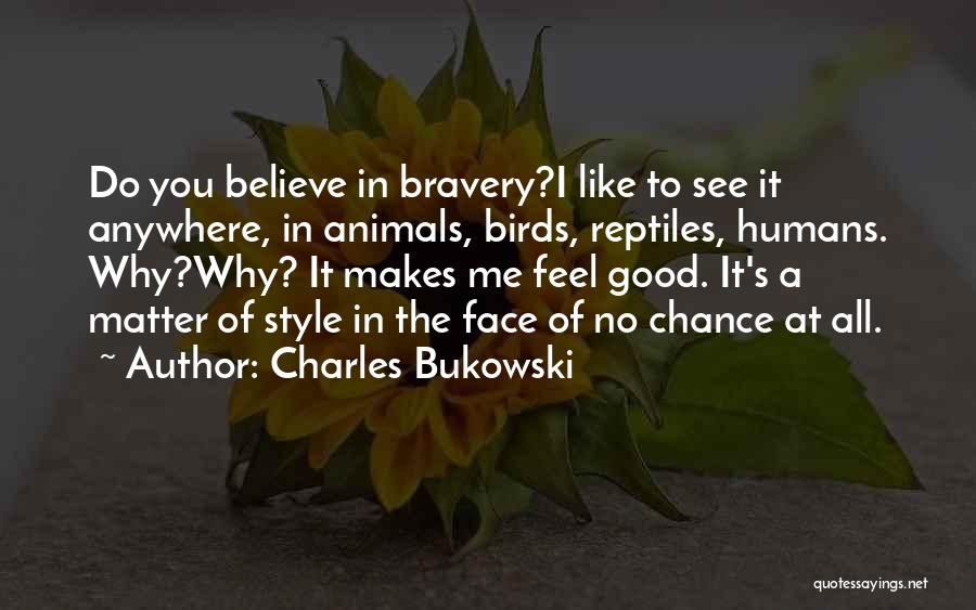 Charles Bukowski Quotes: Do You Believe In Bravery?i Like To See It Anywhere, In Animals, Birds, Reptiles, Humans. Why?why? It Makes Me Feel