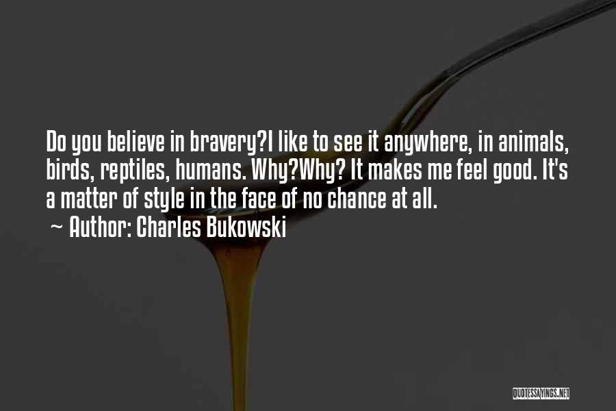 Charles Bukowski Quotes: Do You Believe In Bravery?i Like To See It Anywhere, In Animals, Birds, Reptiles, Humans. Why?why? It Makes Me Feel