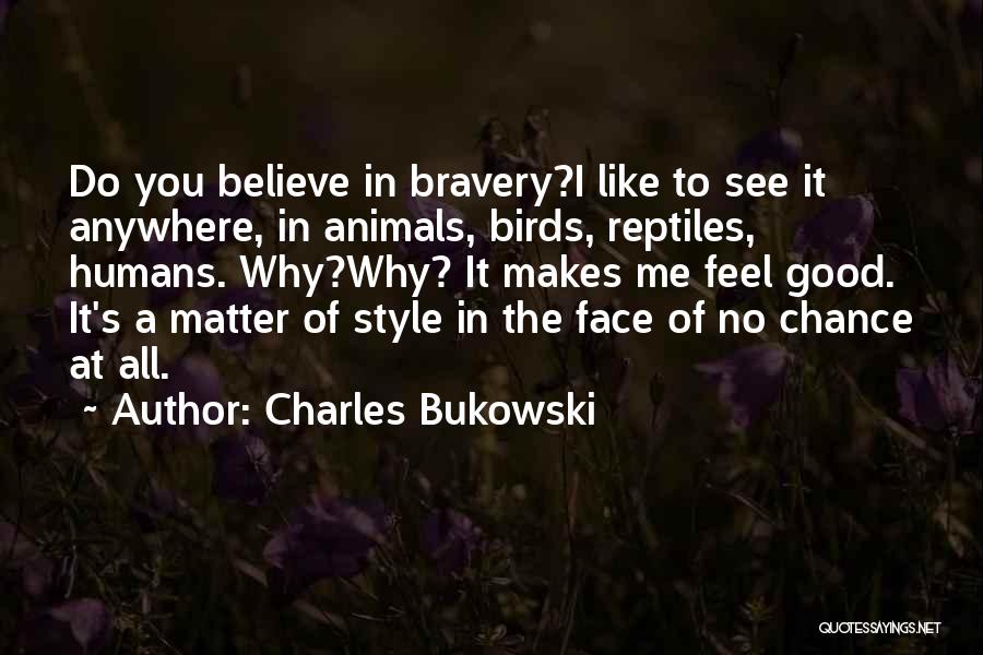 Charles Bukowski Quotes: Do You Believe In Bravery?i Like To See It Anywhere, In Animals, Birds, Reptiles, Humans. Why?why? It Makes Me Feel