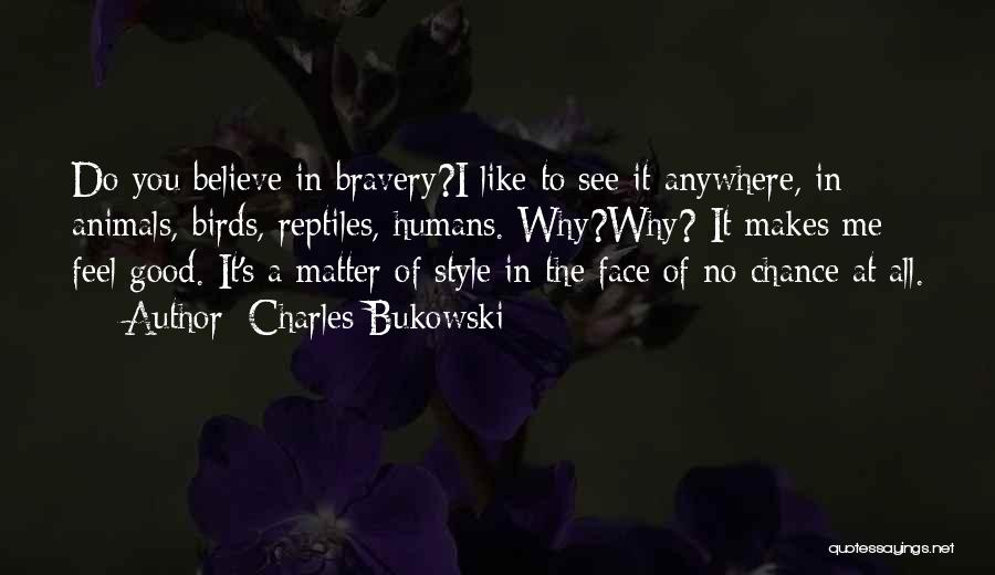 Charles Bukowski Quotes: Do You Believe In Bravery?i Like To See It Anywhere, In Animals, Birds, Reptiles, Humans. Why?why? It Makes Me Feel