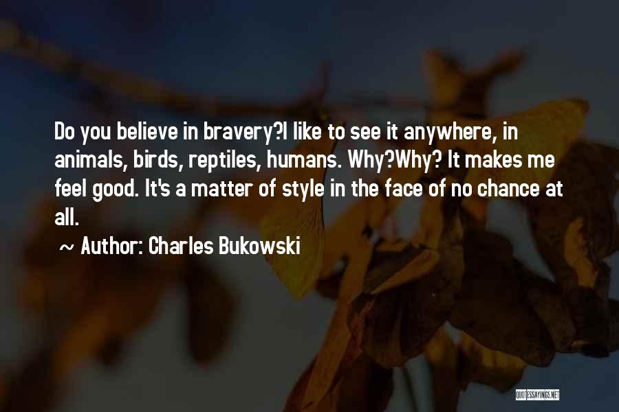 Charles Bukowski Quotes: Do You Believe In Bravery?i Like To See It Anywhere, In Animals, Birds, Reptiles, Humans. Why?why? It Makes Me Feel