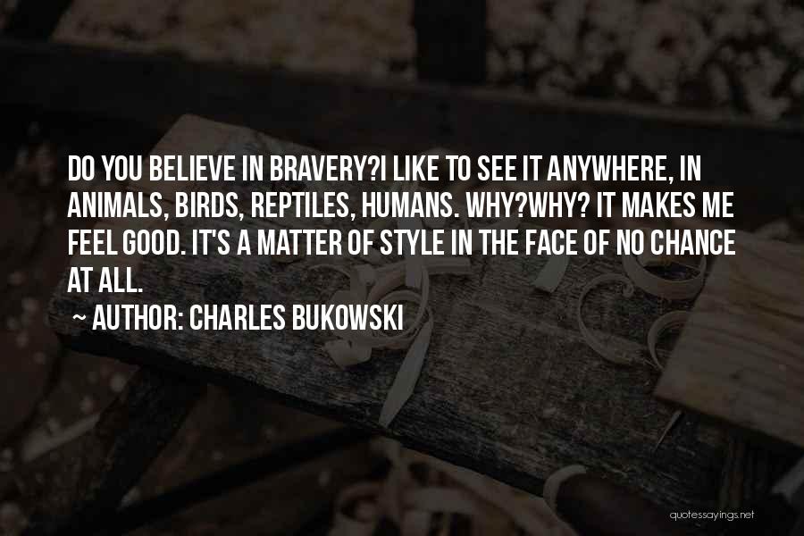 Charles Bukowski Quotes: Do You Believe In Bravery?i Like To See It Anywhere, In Animals, Birds, Reptiles, Humans. Why?why? It Makes Me Feel