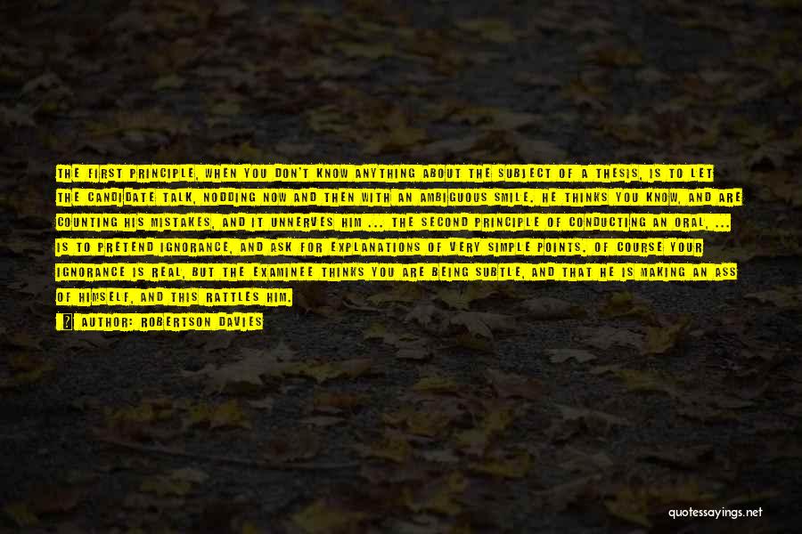 Robertson Davies Quotes: The First Principle, When You Don't Know Anything About The Subject Of A Thesis, Is To Let The Candidate Talk,