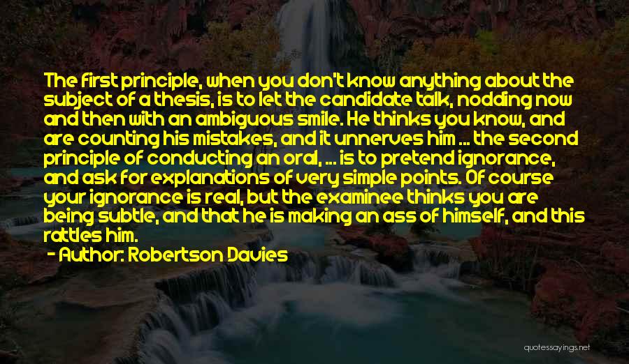 Robertson Davies Quotes: The First Principle, When You Don't Know Anything About The Subject Of A Thesis, Is To Let The Candidate Talk,