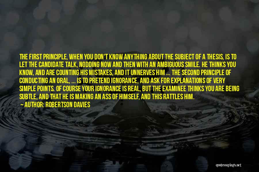 Robertson Davies Quotes: The First Principle, When You Don't Know Anything About The Subject Of A Thesis, Is To Let The Candidate Talk,