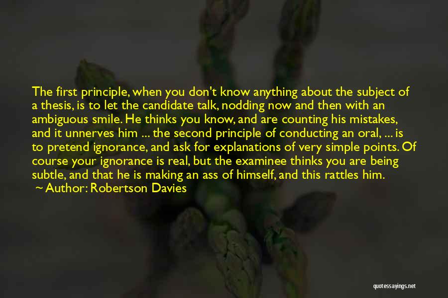 Robertson Davies Quotes: The First Principle, When You Don't Know Anything About The Subject Of A Thesis, Is To Let The Candidate Talk,