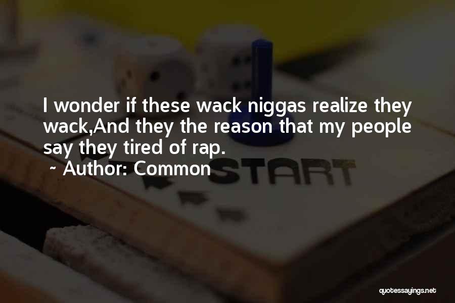 Common Quotes: I Wonder If These Wack Niggas Realize They Wack,and They The Reason That My People Say They Tired Of Rap.