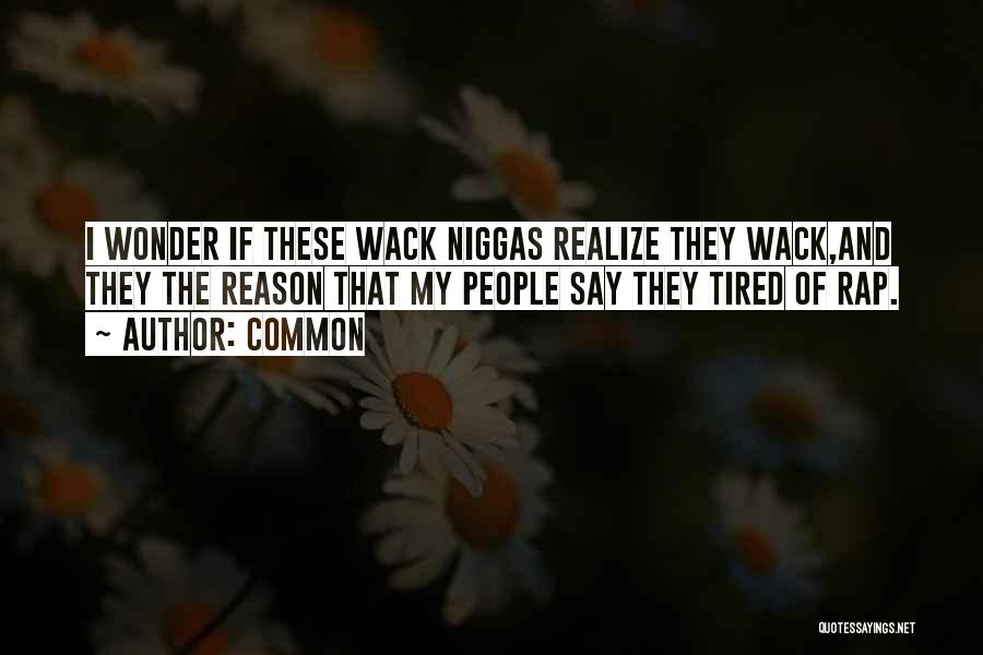 Common Quotes: I Wonder If These Wack Niggas Realize They Wack,and They The Reason That My People Say They Tired Of Rap.