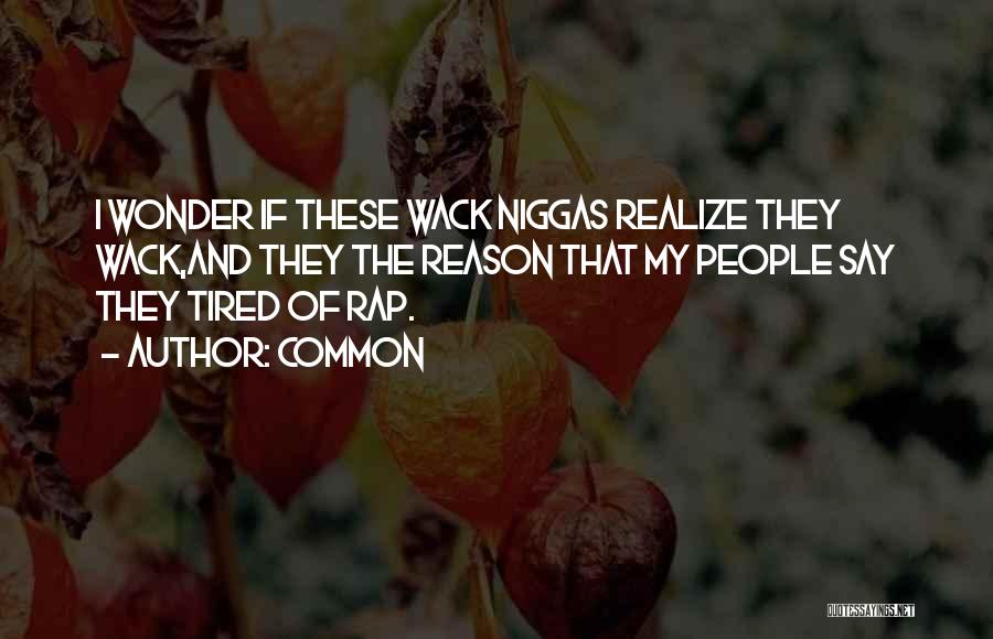 Common Quotes: I Wonder If These Wack Niggas Realize They Wack,and They The Reason That My People Say They Tired Of Rap.