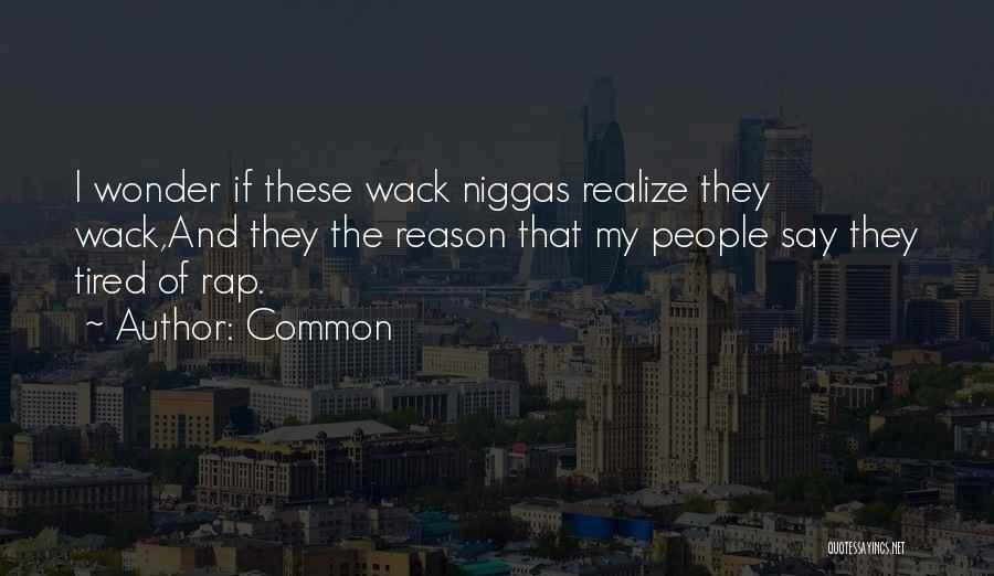 Common Quotes: I Wonder If These Wack Niggas Realize They Wack,and They The Reason That My People Say They Tired Of Rap.