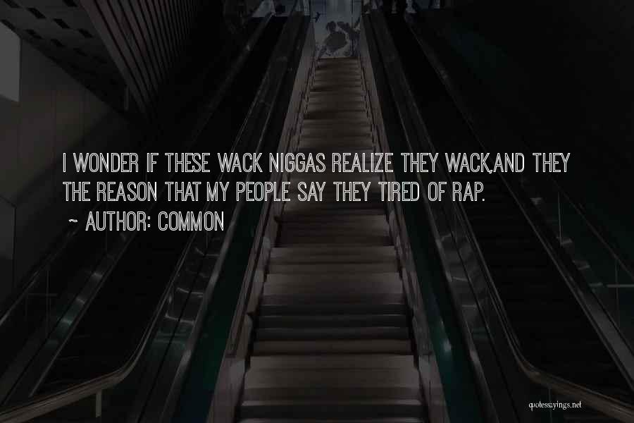 Common Quotes: I Wonder If These Wack Niggas Realize They Wack,and They The Reason That My People Say They Tired Of Rap.