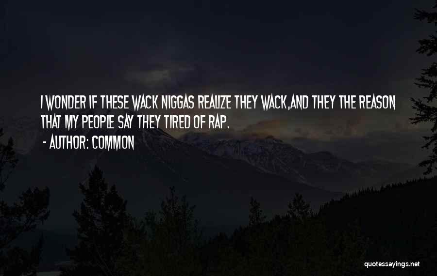 Common Quotes: I Wonder If These Wack Niggas Realize They Wack,and They The Reason That My People Say They Tired Of Rap.