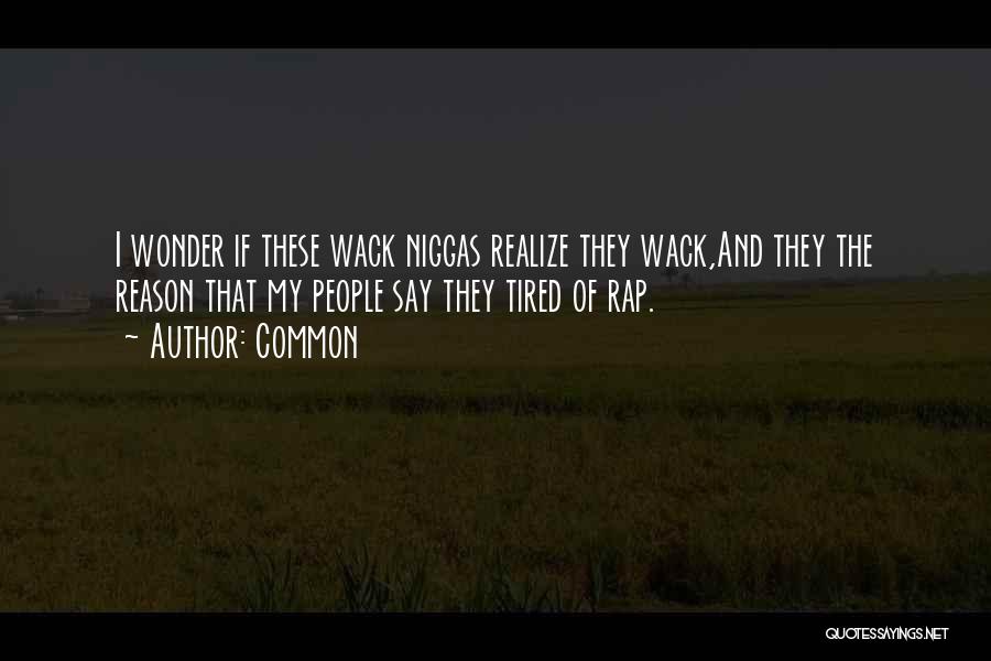 Common Quotes: I Wonder If These Wack Niggas Realize They Wack,and They The Reason That My People Say They Tired Of Rap.