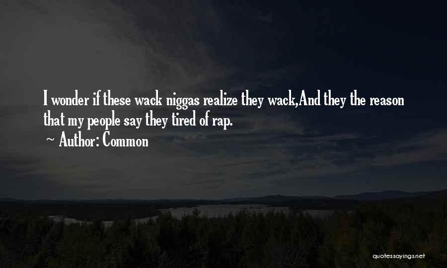 Common Quotes: I Wonder If These Wack Niggas Realize They Wack,and They The Reason That My People Say They Tired Of Rap.