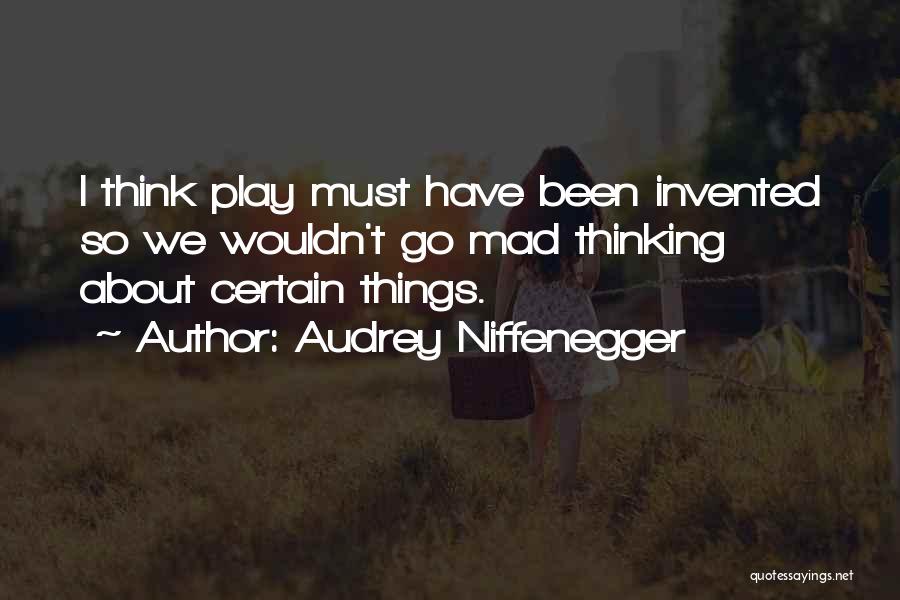 Audrey Niffenegger Quotes: I Think Play Must Have Been Invented So We Wouldn't Go Mad Thinking About Certain Things.