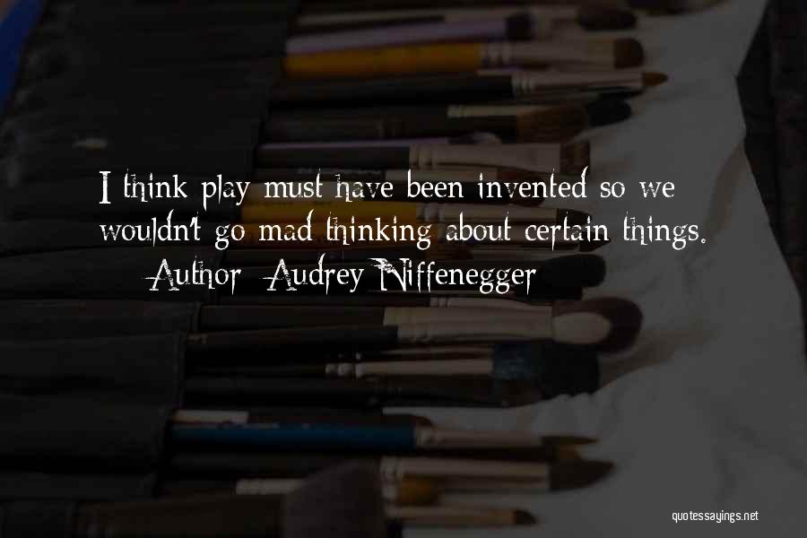 Audrey Niffenegger Quotes: I Think Play Must Have Been Invented So We Wouldn't Go Mad Thinking About Certain Things.